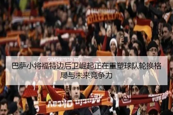 巴萨小将福特边后卫崛起正在重塑球队轮换格局与未来竞争力