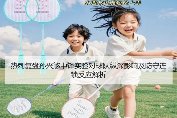 热刺复盘孙兴慜中锋实验对球队纵深影响及防守连锁反应解析