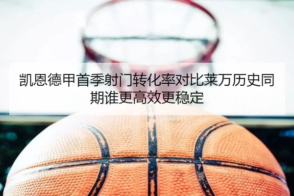 凯恩德甲首季射门转化率对比莱万历史同期谁更高效更稳定