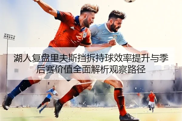 湖人复盘里夫斯挡拆持球效率提升与季后赛价值全面解析观察路径
