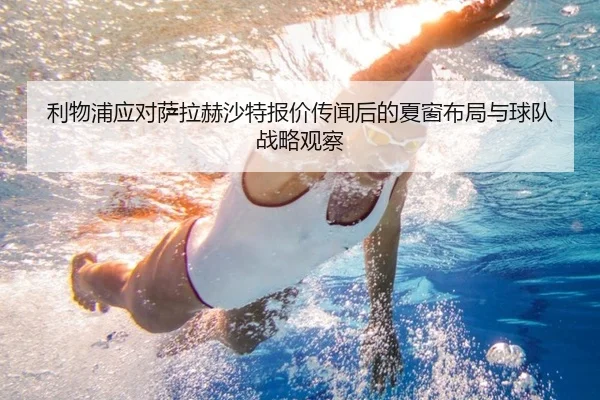 利物浦应对萨拉赫沙特报价传闻后的夏窗布局与球队战略观察