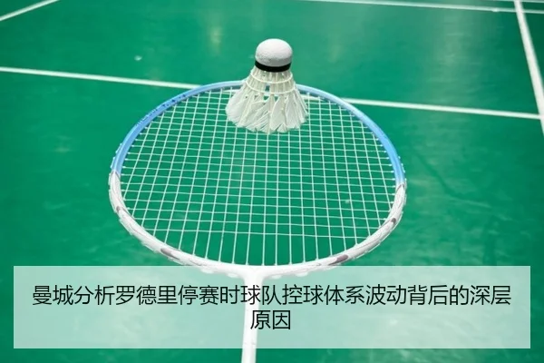 曼城分析罗德里停赛时球队控球体系波动背后的深层原因