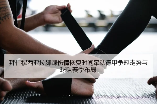 拜仁穆西亚拉脚踝伤情恢复时间牵动德甲争冠走势与球队赛季布局