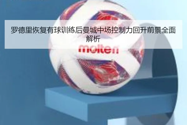 罗德里恢复有球训练后曼城中场控制力回升前景全面解析
